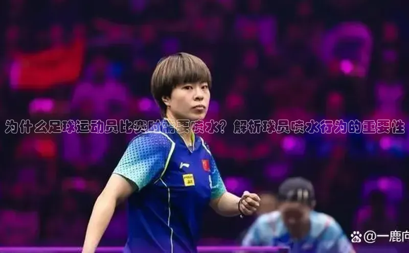 杏盛招商壹网壹创为什么足球运动员比赛时需要喷水？解析球员喷水行为的重要性