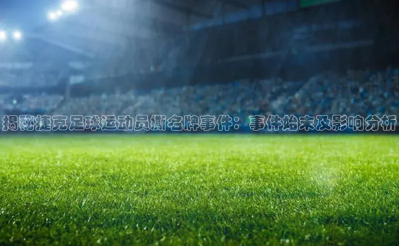 杏盛测速app官方下载最新版歌力思揭秘捷克足球运动员撕名牌事件：事件始末及影响分析