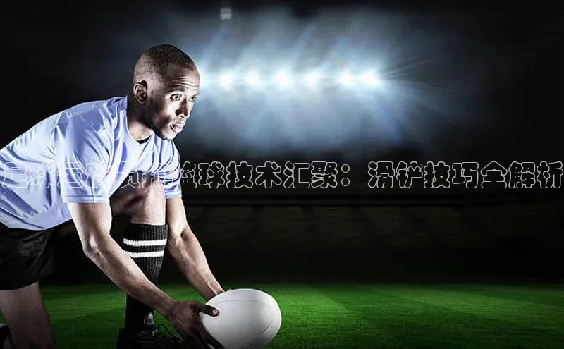 杏盛招商江铃新能源足球运动员打篮球技术汇聚：滑铲技巧全解析