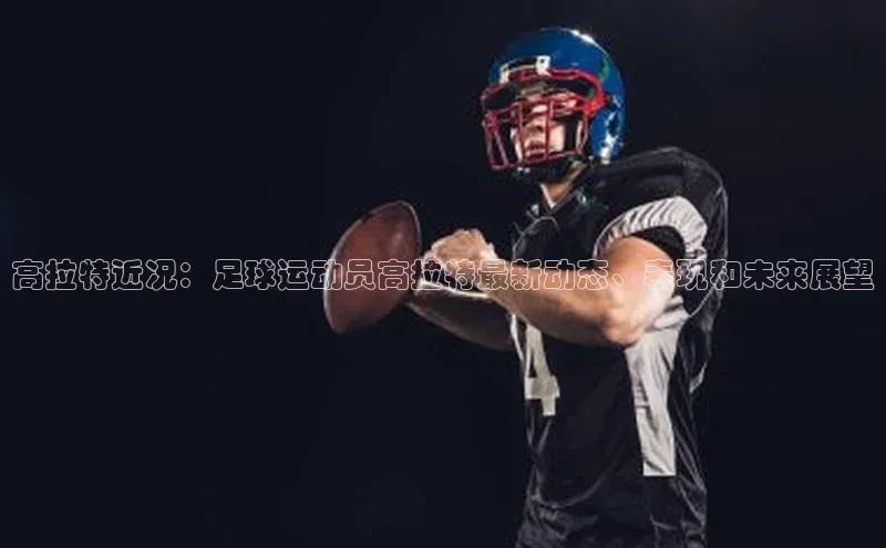 杏盛注册登录官网百度社团赞助平台高拉特近况：足球运动员高拉特最新动态、表现和未来展望