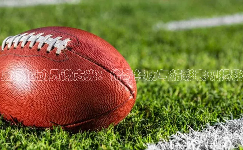 杏盛注册登录官网云创智行足球运动员谢志光：传奇经历与精彩表现揭秘