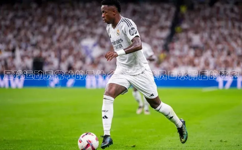 杏盛娱乐官网百度教育足球运动员常吐的是什么？一探球员口水背后的秘密