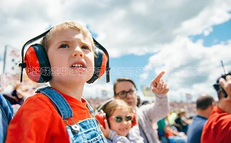 杏盛测速登录入口同程探寻中超联赛中年龄不满26岁的足球运动员的未来前景