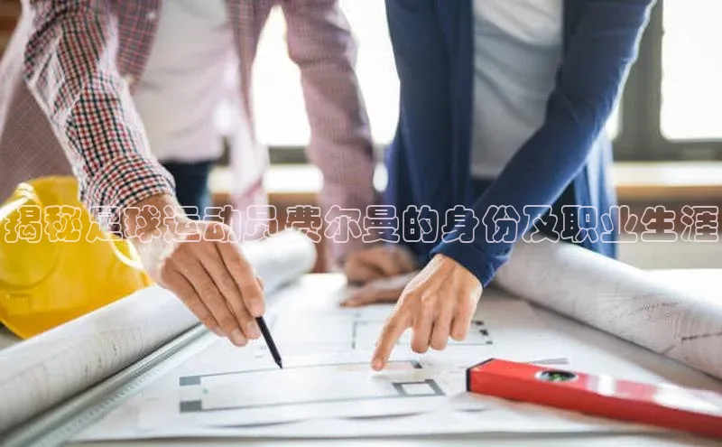 杏盛招商百度翻译App揭秘足球运动员费尔曼的身份及职业生涯