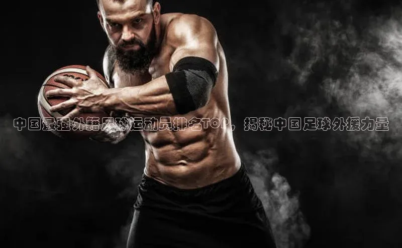 杏盛测速官网百度智能云中国最强外籍足球运动员排名TOP，揭秘中国足球外援力量