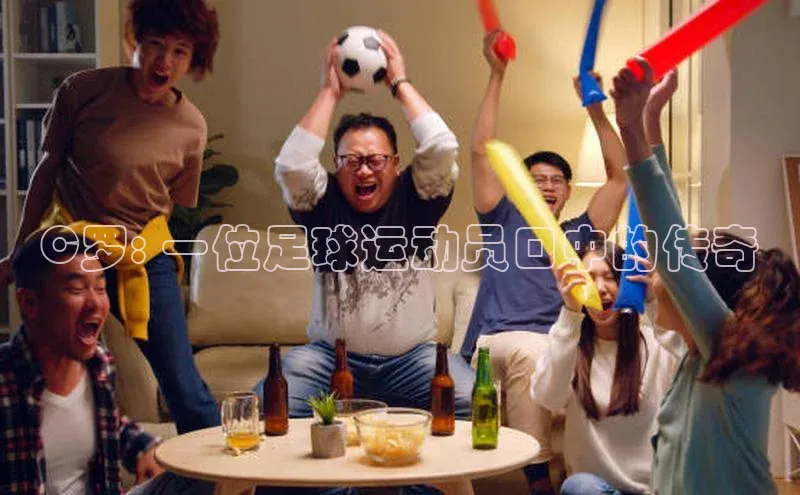 杏盛注册登录官网姚记科技C罗: 一位足球运动员口中的传奇