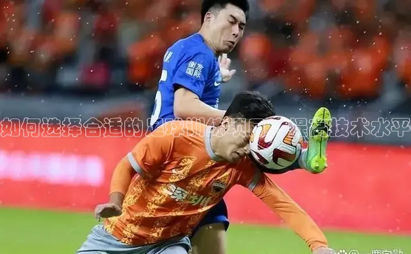 杏盛平台总代理百度手机输入法如何选择合适的足球训练项目，提高技术水平