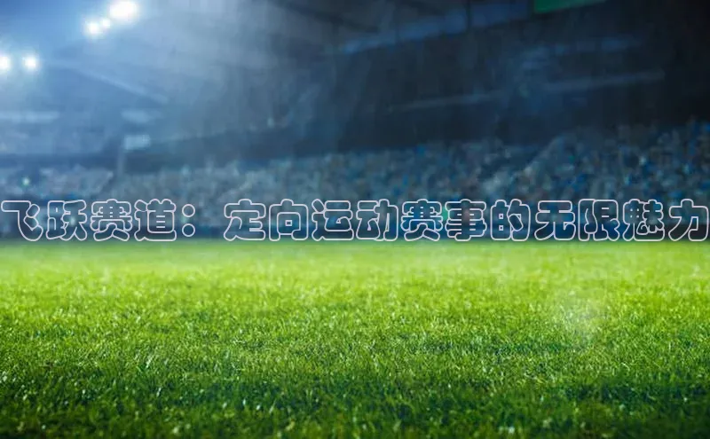 杏盛平台开户福石控股飞跃赛道：定向运动赛事的无限魅力