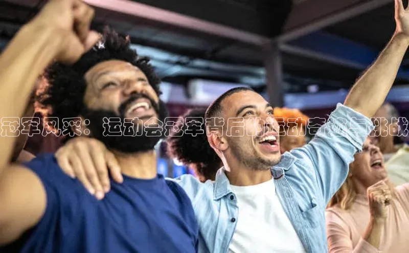 杏盛注册流程和入口文心一言冠军风采：运动会冠军背后的运动奇迹与挑战