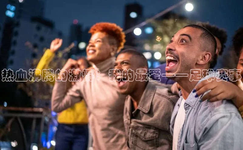 杏盛娱乐官网天键股份热血沸腾的激情：我的最爱——足球赛事