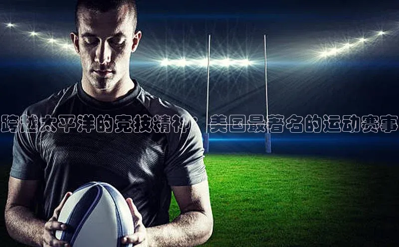 杏盛平台代理引力传媒跨越太平洋的竞技精神：美国最著名的运动赛事