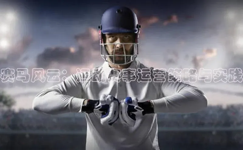 杏盛娱乐官网皮阿诺赛马风云：运动赛事运营策略与实践