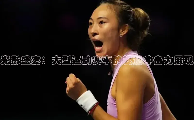 杏盛娱乐官网路畅科技光影盛宴：大型运动赛事的视觉冲击力展现