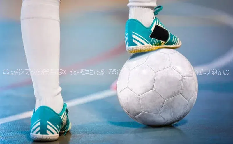 杏盛平台代理网易全民参与的体育盛宴：大型运动赛事在促进社会活力和健康生活方式中的作用