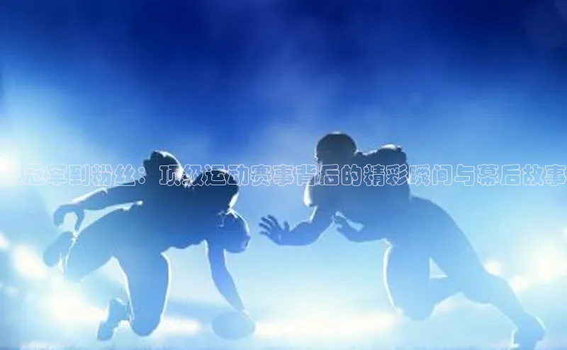 从冠军到粉丝：顶级运动赛事背后的精彩瞬间与幕后故事