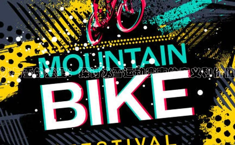 冰与雪的盛宴：探讨冰雪运动赛事的意义和价值