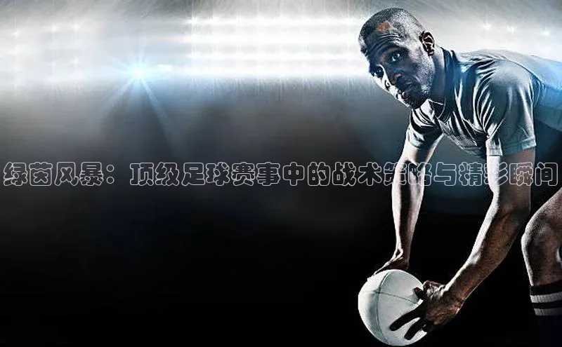 绿茵风暴：顶级足球赛事中的战术策略与精彩瞬间