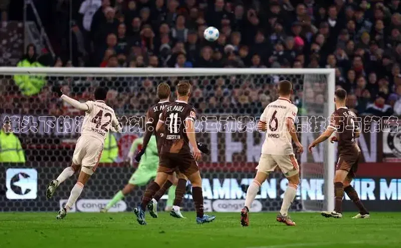 镜头下的激情时刻：专业运动赛事拍摄技巧与策略