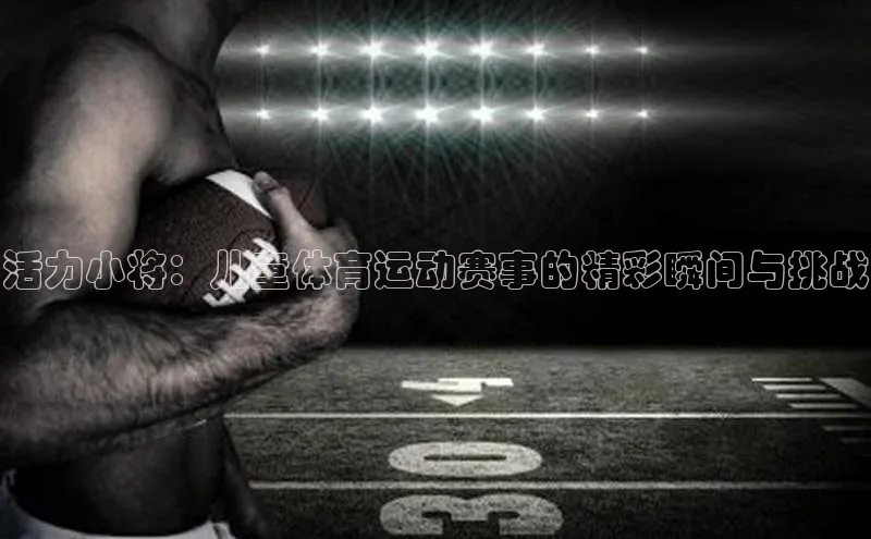 活力小将：儿童体育运动赛事的精彩瞬间与挑战