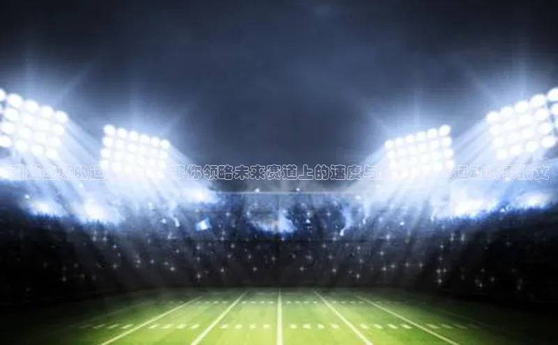 引爆全场的运动盛宴！带你领略未来赛道上的速度与激情——#运动赛事推文