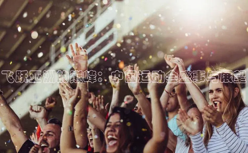 飞跃亚洲的巅峰：中国运动会盛事与展望
