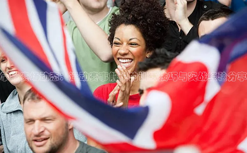 掌握赛场动态：运动赛事解说的训练技巧与实战经验分享