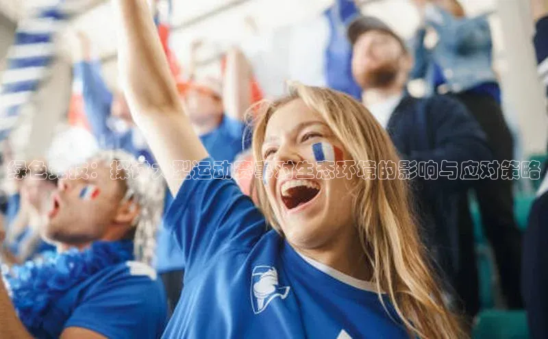 绿色竞技：探讨大型运动赛事对生态环境的影响与应对策略