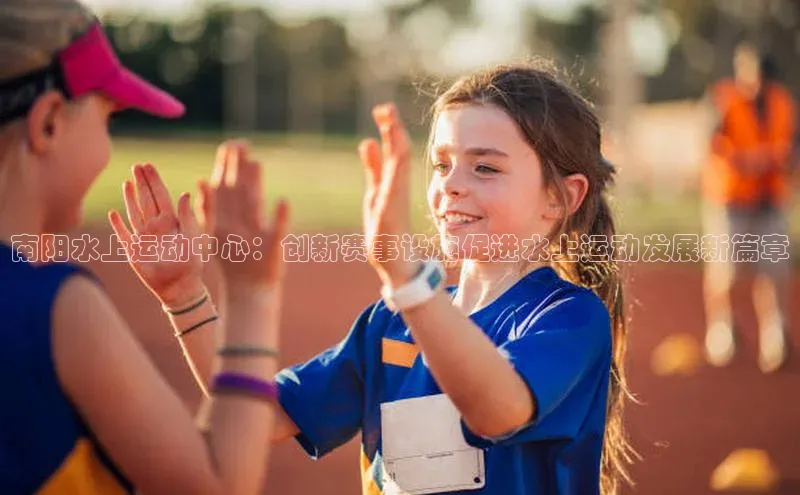 南阳水上运动中心：创新赛事设施促进水上运动发展新篇章