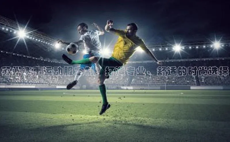 苏州赛事运动服定制：打造专业、舒适的时尚选择