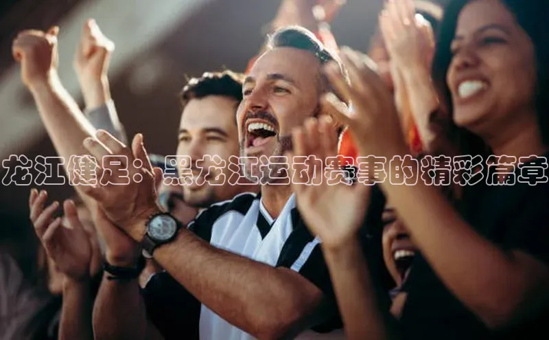 龙江健足：黑龙江运动赛事的精彩篇章