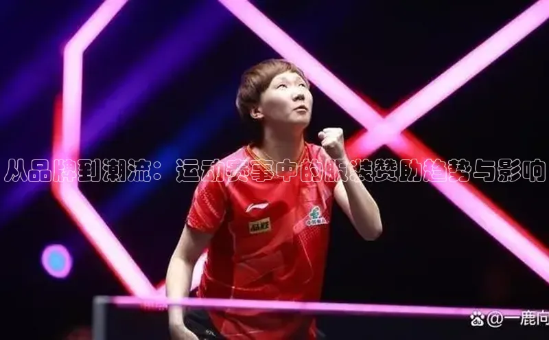 从品牌到潮流：运动赛事中的服装赞助趋势与影响