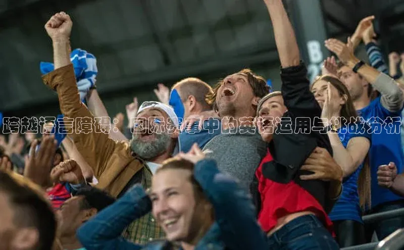 跨越语言障碍：国际赛事中的英语运用与挑战分析