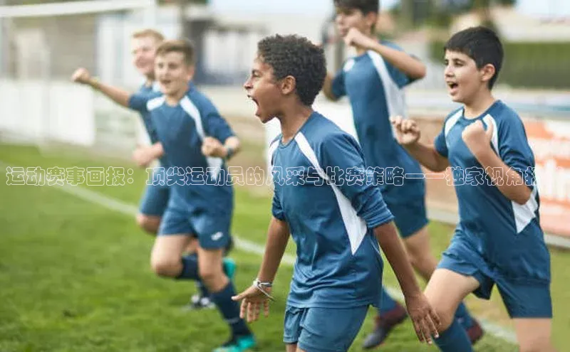 运动赛事画报：顶尖运动员的风采与比赛策略——独家视角报道