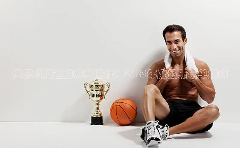 世界顶级运动赛事排行：2023年度最新榜单揭晓