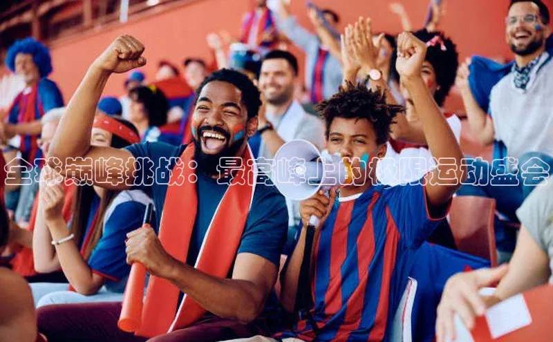 全球巅峰挑战：最高峰上的极限运动盛会