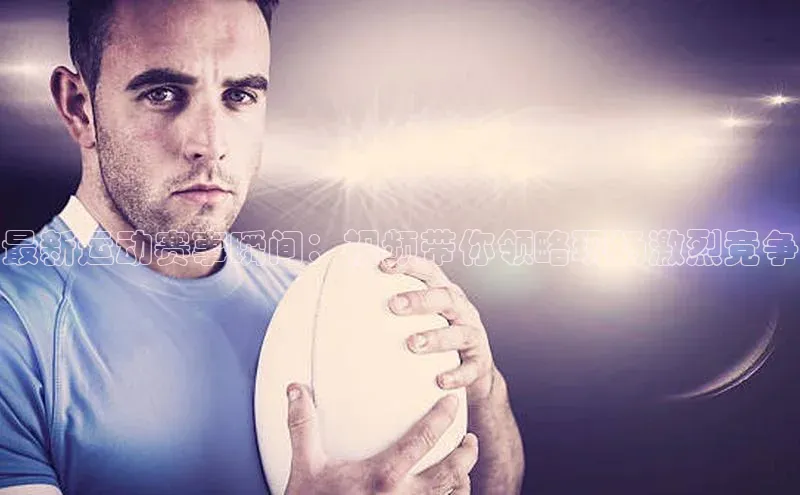 最新运动赛事瞬间：视频带你领略现场激烈竞争