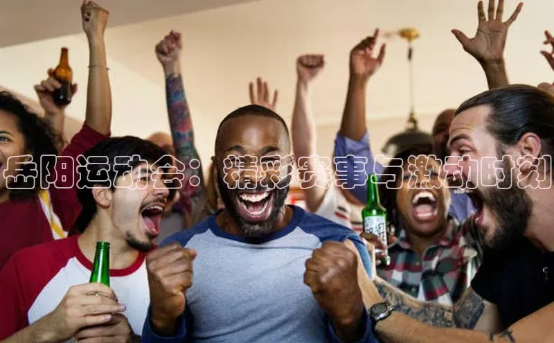 岳阳运动会：精彩赛事与激动时刻