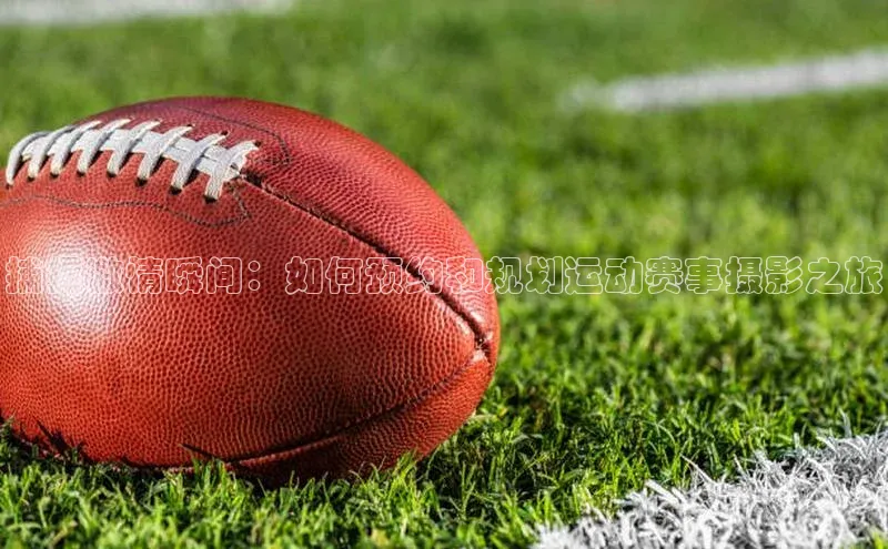 捕捉激情瞬间：如何预约和规划运动赛事摄影之旅