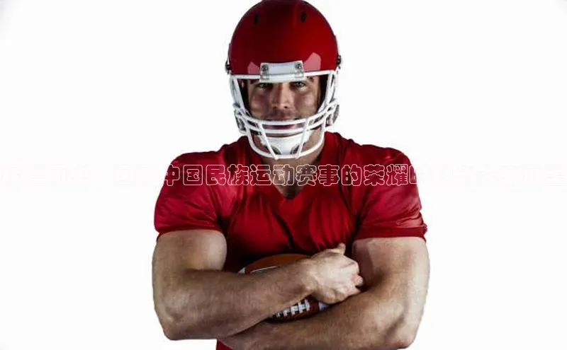 辉煌历史：回顾中国民族运动赛事的荣耀时刻与未来展望