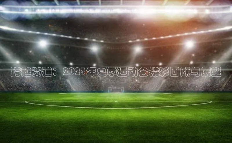 跨越赛道：2023年夏季运动会精彩回顾与展望