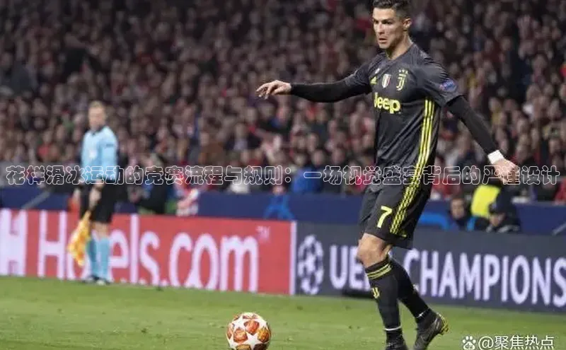 花样滑冰运动的竞赛流程与规则：一场视觉盛宴背后的严谨设计