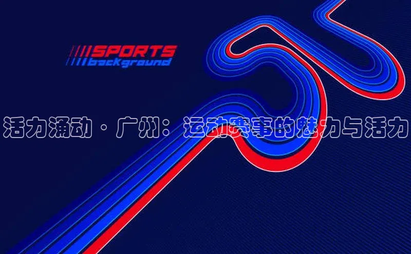 活力涌动·广州：运动赛事的魅力与活力