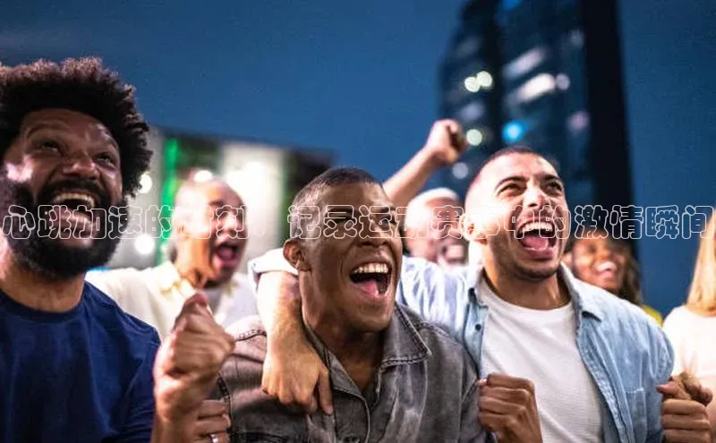 心跳加速的时刻：记录运动赛事中的激情瞬间