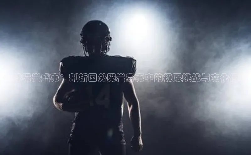 全球攀岩盛事：剖析国外攀岩赛事中的极限挑战与文化传承