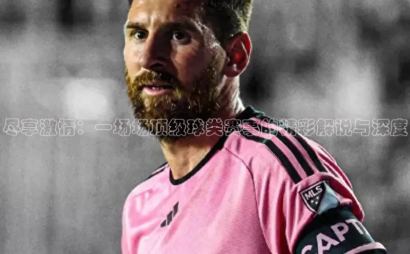 尽享激情：一场场顶级球类赛事的精彩解说与深度