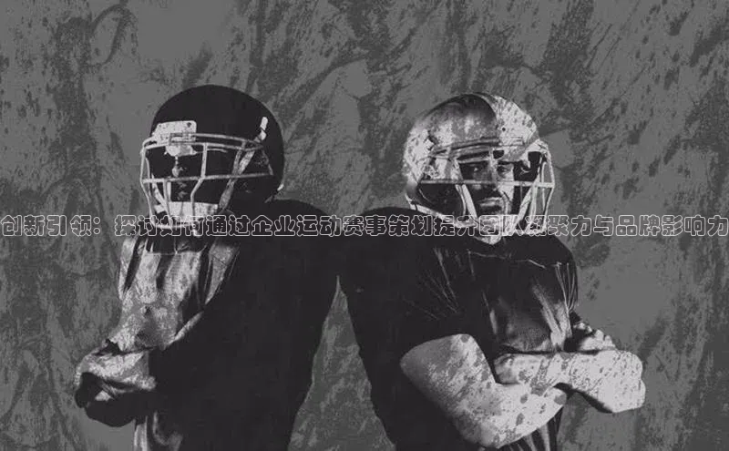 创新引领：探讨如何通过企业运动赛事策划提升团队凝聚力与品牌影响力