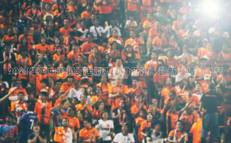 2023年度中国顶级运动赛事排行榜：最新成绩与展望