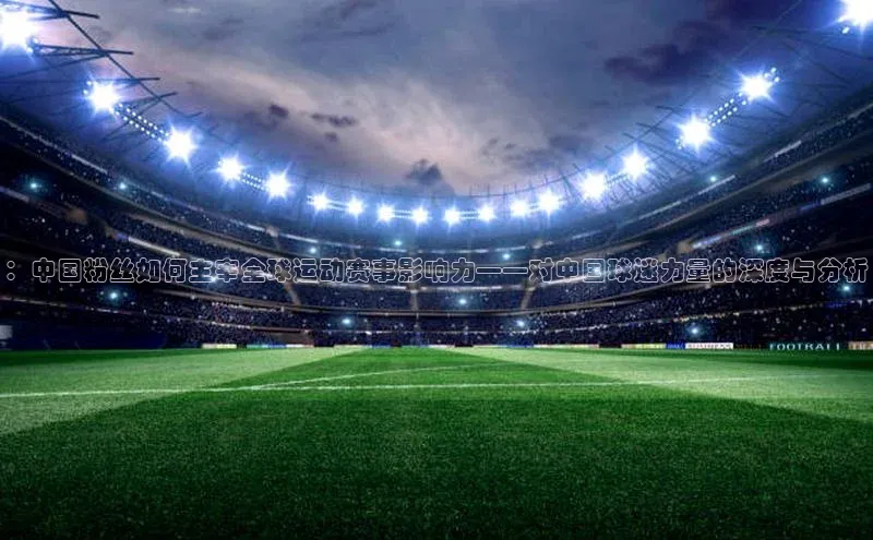 ：中国粉丝如何主宰全球运动赛事影响力——对中国球迷力量的深度与分析