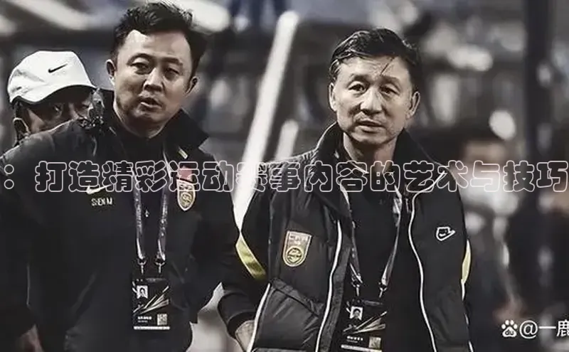 ：打造精彩运动赛事内容的艺术与技巧