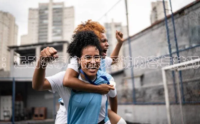 ：运动赛事的精彩采访内容与技巧